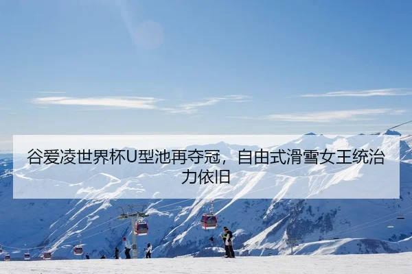 谷爱凌世界杯U型池再夺冠，自由式滑雪女王统治力依旧