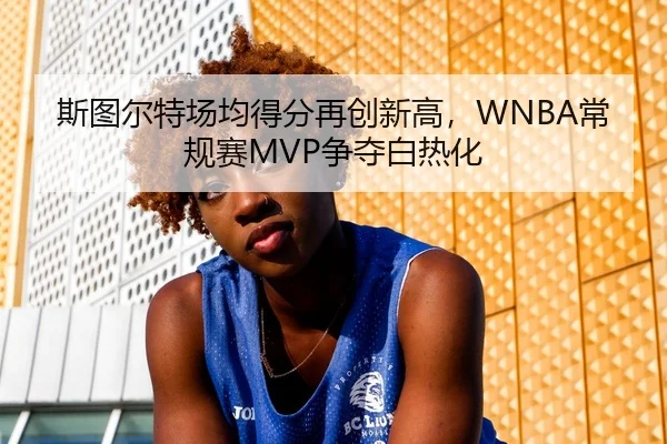 斯图尔特场均得分再创新高，WNBA常规赛MVP争夺白热化