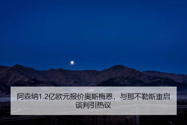 阿森纳1.2亿欧元报价奥斯梅恩，与那不勒斯重启谈判引热议