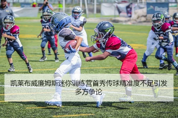 凯莱布威廉姆斯迷你训练营首秀传球精准度不足引发多方争论