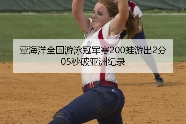 覃海洋全国游泳冠军赛200蛙游出2分05秒破亚洲纪录