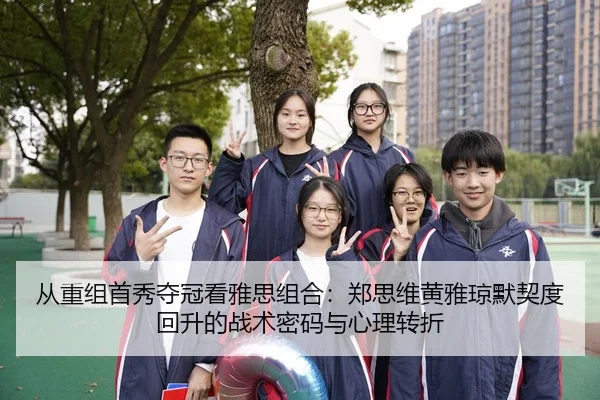 从重组首秀夺冠看雅思组合：郑思维黄雅琼默契度回升的战术密码与心理转折