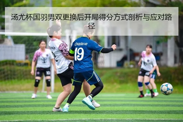 汤尤杯国羽男双更换后开局得分方式剖析与应对路径